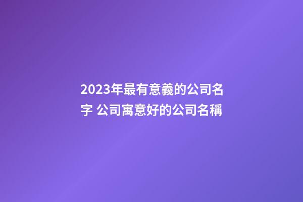 2023年最有意義的公司名字 公司寓意好的公司名稱-第1張-公司起名-玄機派